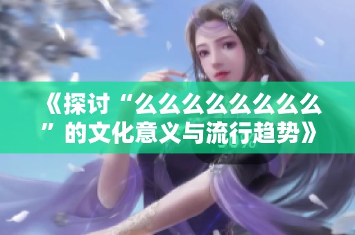 《探讨“么么么么么么么么”的文化意义与流行趋势》