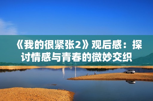 《我的很紧张2》观后感：探讨情感与青春的微妙交织