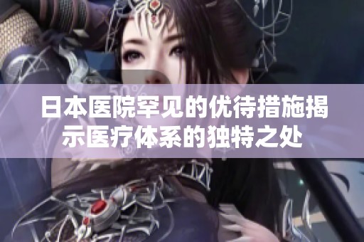日本医院罕见的优待措施揭示医疗体系的独特之处