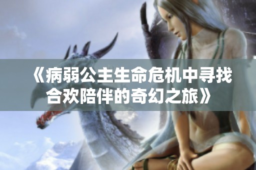 《病弱公主生命危机中寻找合欢陪伴的奇幻之旅》