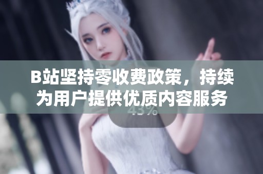 B站坚持零收费政策，持续为用户提供优质内容服务