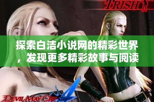 探索白洁小说网的精彩世界，发现更多精彩故事与阅读乐趣