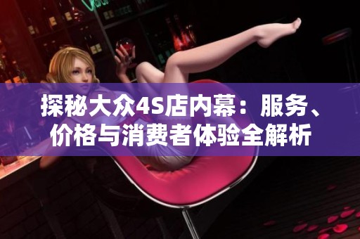 探秘大众4S店内幕：服务、价格与消费者体验全解析