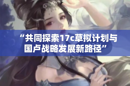 “共同探索17c草拟计划与国卢战略发展新路径”