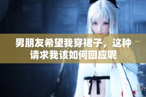 男朋友希望我穿裙子，这种请求我该如何回应呢