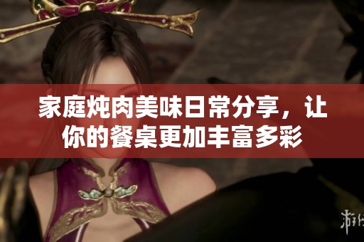 家庭炖肉美味日常分享，让你的餐桌更加丰富多彩