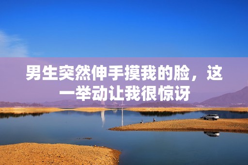 男生突然伸手摸我的脸，这一举动让我很惊讶