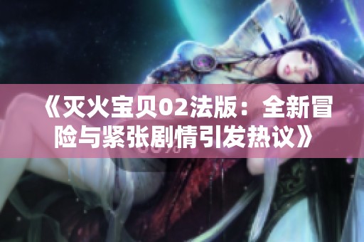 《灭火宝贝02法版：全新冒险与紧张剧情引发热议》