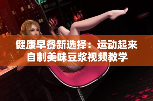 健康早餐新选择：运动起来自制美味豆浆视频教学
