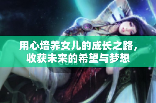 用心培养女儿的成长之路，收获未来的希望与梦想