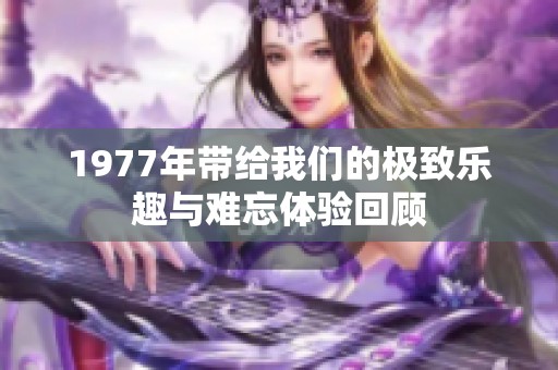 1977年带给我们的极致乐趣与难忘体验回顾