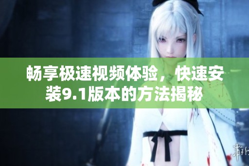 畅享极速视频体验，快速安装9.1版本的方法揭秘