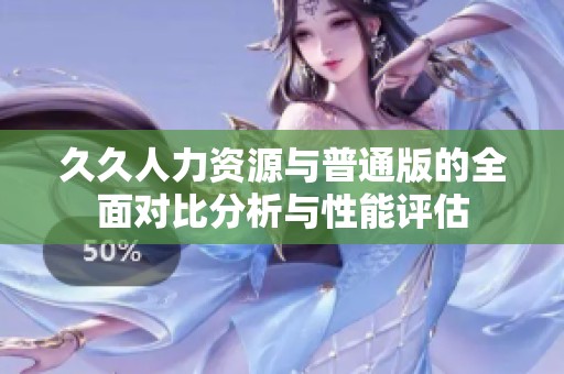 久久人力资源与普通版的全面对比分析与性能评估