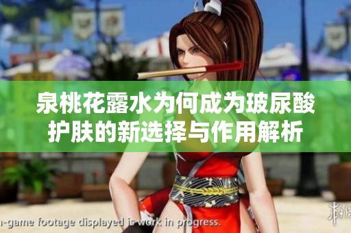 泉桃花露水为何成为玻尿酸护肤的新选择与作用解析