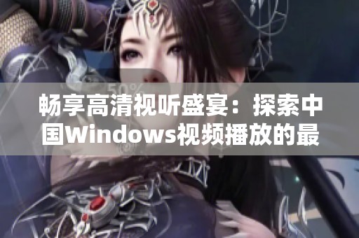 畅享高清视听盛宴：探索中国Windows视频播放的最佳选择