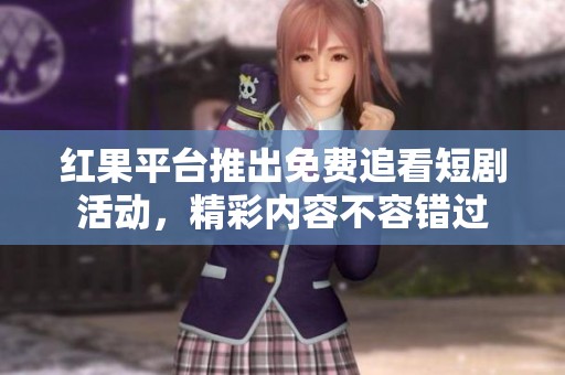 红果平台推出免费追看短剧活动，精彩内容不容错过