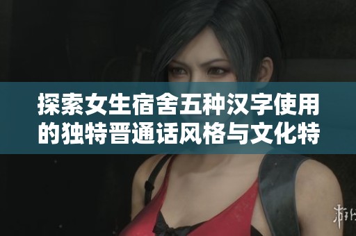 探索女生宿舍五种汉字使用的独特晋通话风格与文化特色
