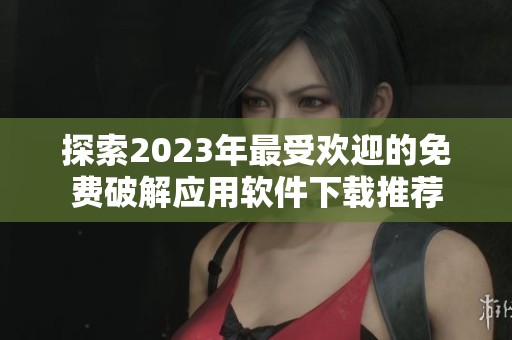 探索2023年最受欢迎的免费破解应用软件下载推荐