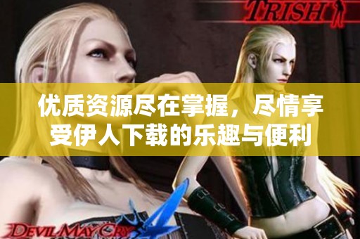 优质资源尽在掌握，尽情享受伊人下载的乐趣与便利
