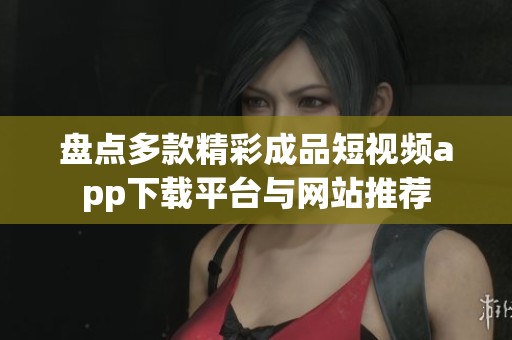 盘点多款精彩成品短视频app下载平台与网站推荐