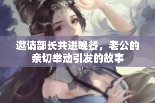 邀请部长共进晚餐，老公的亲切举动引发的故事