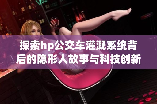 探索hp公交车灌溉系统背后的隐形人故事与科技创新