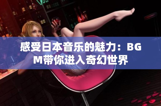 感受日本音乐的魅力：BGM带你进入奇幻世界