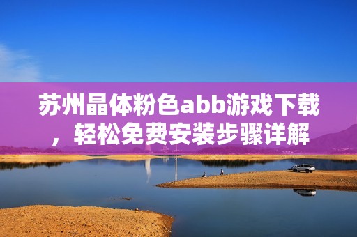 苏州晶体粉色abb游戏下载，轻松免费安装步骤详解