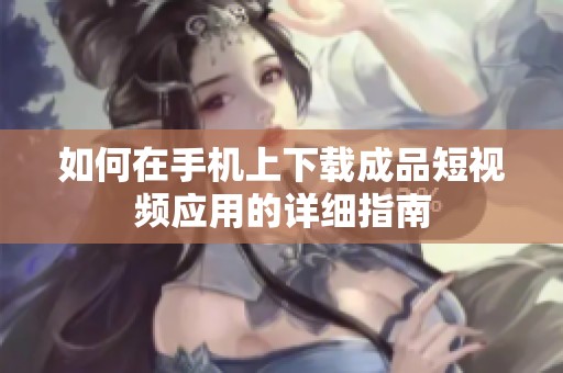如何在手机上下载成品短视频应用的详细指南