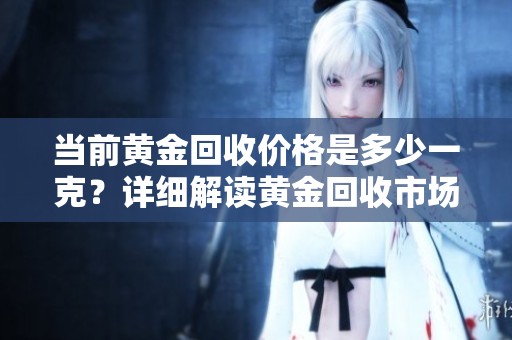 当前黄金回收价格是多少一克？详细解读黄金回收市场行情