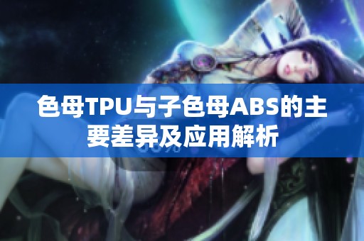 色母TPU与子色母ABS的主要差异及应用解析