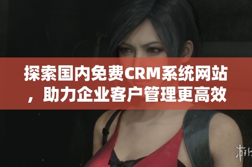探索国内免费CRM系统网站，助力企业客户管理更高效