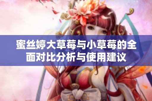 蜜丝婷大草莓与小草莓的全面对比分析与使用建议