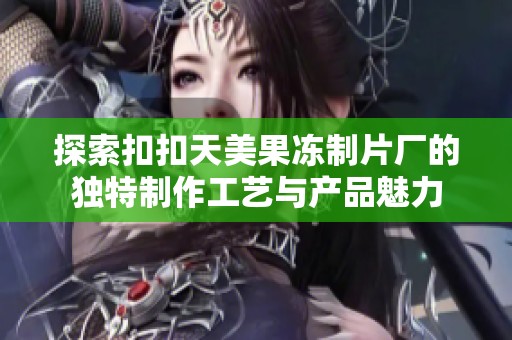 探索扣扣天美果冻制片厂的独特制作工艺与产品魅力