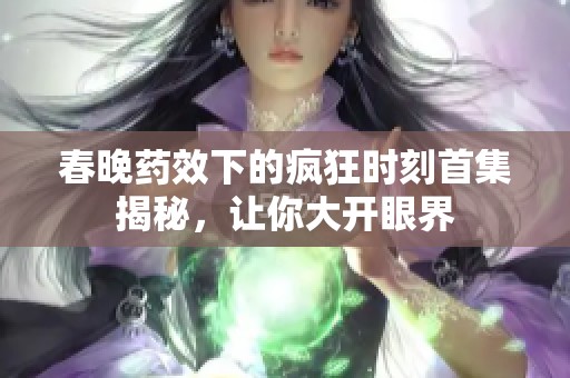 春晚药效下的疯狂时刻首集揭秘，让你大开眼界