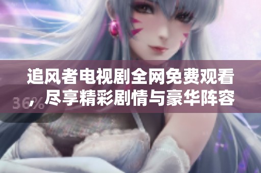 追风者电视剧全网免费观看，尽享精彩剧情与豪华阵容