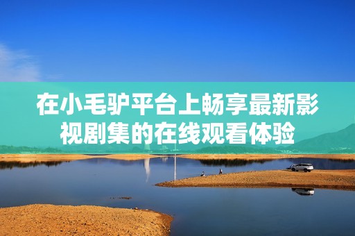 在小毛驴平台上畅享最新影视剧集的在线观看体验