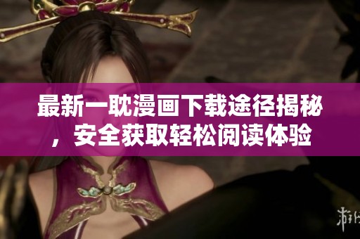 最新一耽漫画下载途径揭秘，安全获取轻松阅读体验