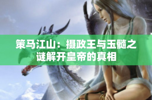 策马江山：摄政王与玉髓之谜解开皇帝的真相