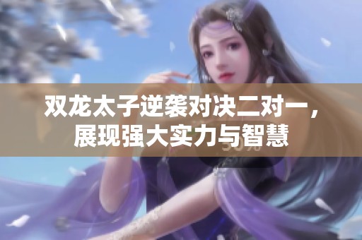 双龙太子逆袭对决二对一，展现强大实力与智慧