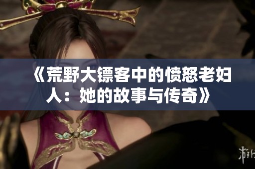 《荒野大镖客中的愤怒老妇人：她的故事与传奇》