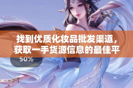 找到优质化妆品批发渠道，获取一手货源信息的最佳平台