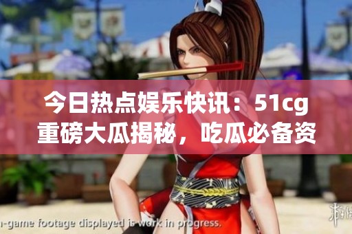 今日热点娱乐快讯：51cg重磅大瓜揭秘，吃瓜必备资讯大盘点