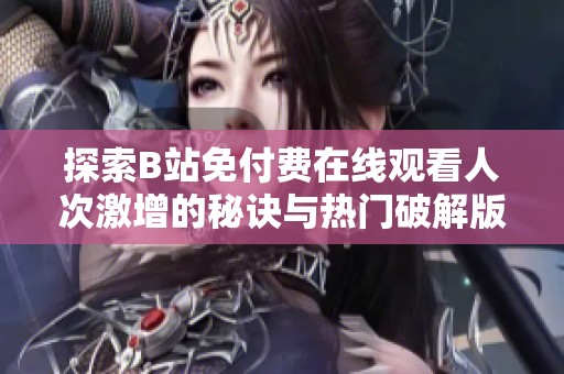 探索B站免付费在线观看人次激增的秘诀与热门破解版分析