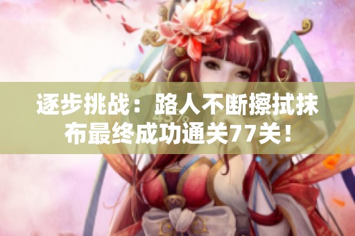 逐步挑战：路人不断擦拭抹布最终成功通关77关！