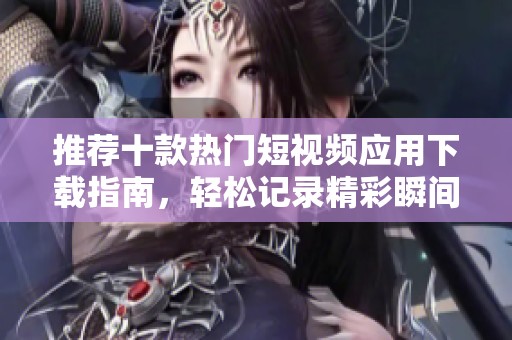 推荐十款热门短视频应用下载指南，轻松记录精彩瞬间