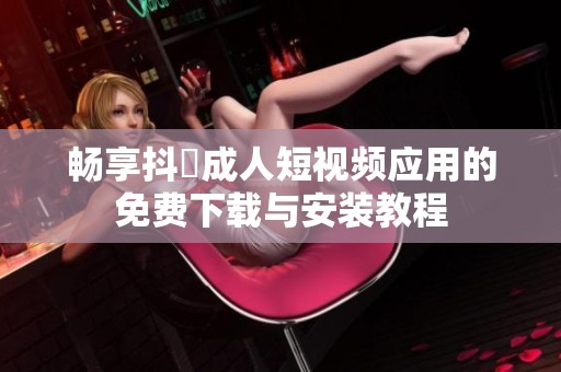 畅享抖抈成人短视频应用的免费下载与安装教程