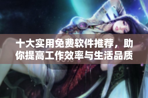 十大实用免费软件推荐，助你提高工作效率与生活品质