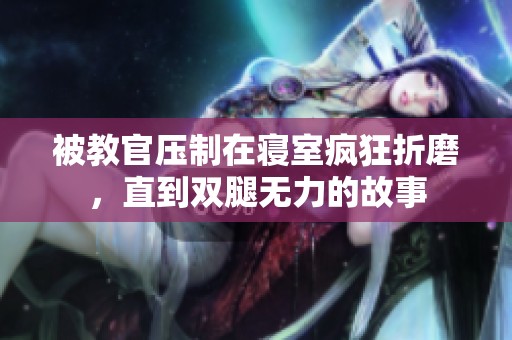 被教官压制在寝室疯狂折磨，直到双腿无力的故事