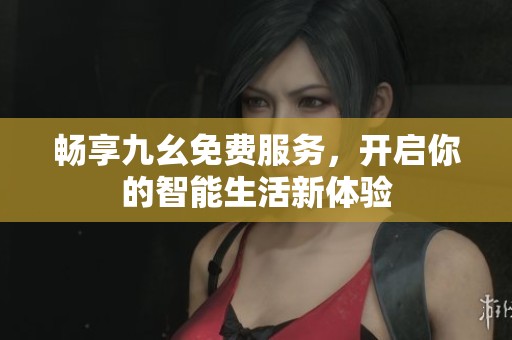 畅享九幺免费服务，开启你的智能生活新体验